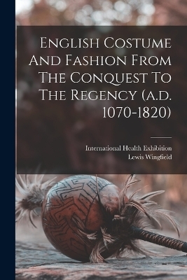 English Costume And Fashion From The Conquest To The Regency (a.d. 1070-1820) - Lewis Wingfield