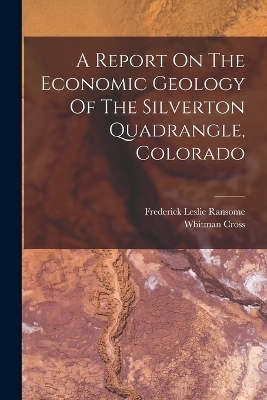 A Report On The Economic Geology Of The Silverton Quadrangle, Colorado - Frederick Leslie Ransome, Whitman Cross