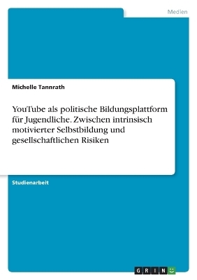 YouTube als politische Bildungsplattform fÃ¼r Jugendliche. Zwischen intrinsisch motivierter Selbstbildung und gesellschaftlichen Risiken - Michelle Tannrath