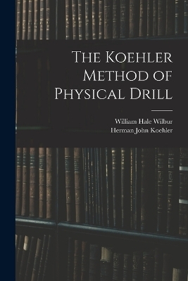 The Koehler Method of Physical Drill - Herman John Koehler, William Hale Wilbur