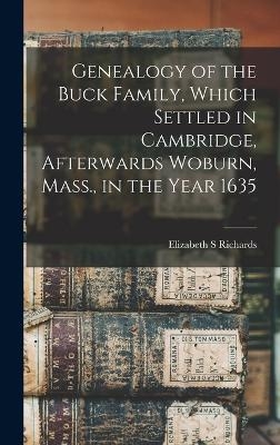 Genealogy of the Buck Family, Which Settled in Cambridge, Afterwards Woburn, Mass., in the Year 1635 - Elizabeth S Richards