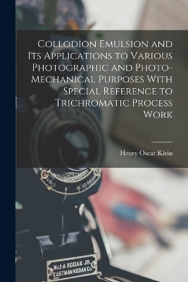 Collodion Emulsion and Its Applications to Various Photographic and Photo-Mechanical Purposes With Special Reference to Trichromatic Process Work - Henry Oscar Klein