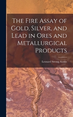 The Fire Assay of Gold, Silver, and Lead in Ores and Metallurgical Products - Leonard Strong Austin