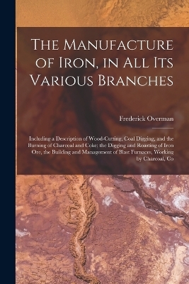 The Manufacture of Iron, in All Its Various Branches - Frederick Overman