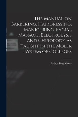 The Manual on Barbering, Hairdressing, Manicuring, Facial Massage, Electrolysis and Chiropody as Taught in the Moler System of Colleges - 