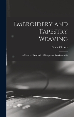 Embroidery and Tapestry Weaving; a Practical Textbook of Design and Workmanship - Grace Christie