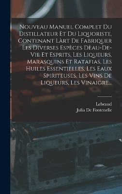 Nouveau Manuel Complet Du Distillateur Et Du Liquoriste, Contenant Làrt De Fabriquer Les Diverses Espèces Dèau-De-Vie Et Esprits, Les Liqueurs, Marasquins Et Ratafias, Les Huiles Essentielles, Les Eaux Spiriteuses, Les Vins De Liqueurs, Les Vinaigre... -  Lebeaud, Julia De Fontenelle