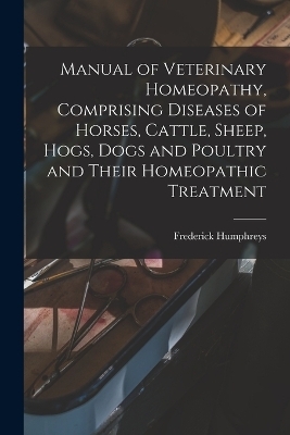 Manual of Veterinary Homeopathy, Comprising Diseases of Horses, Cattle, Sheep, Hogs, Dogs and Poultry and Their Homeopathic Treatment - 