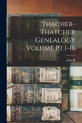 Thacher-Thatcher Genealogy Volume Pt.1-16 - John R 1856-1936 Totten