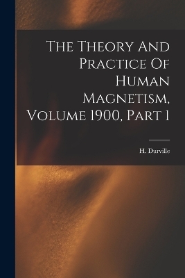 The Theory And Practice Of Human Magnetism, Volume 1900, Part 1 - Hector Durville