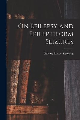 On Epilepsy and Epileptiform Seizures - Edward Henry Sieveking