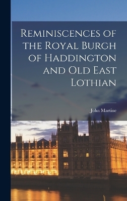 Reminiscences of the Royal Burgh of Haddington and Old East Lothian - John Martine