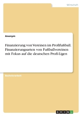 Finanzierung von Vereinen im ProfifuÃball. Finanzierungsarten von FuÃballvereinen mit Fokus auf die deutschen Profi-Ligen -  Anonym
