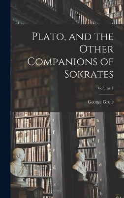 Plato, and the Other Companions of Sokrates; Volume 1 - George Grote