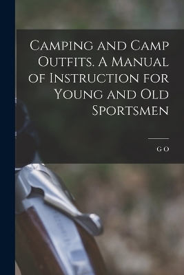 Camping and Camp Outfits. A Manual of Instruction for Young and old Sportsmen - G O 1846-1925 Shields