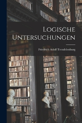 Logische Untersuchungen - Friedrich Adolf Trendelenburg