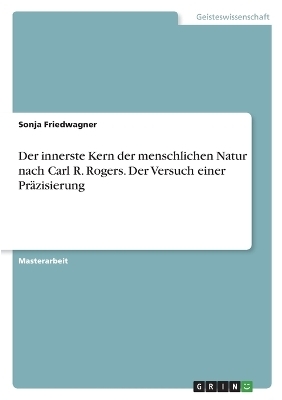 Der innerste Kern der menschlichen Natur nach Carl R. Rogers. Der Versuch einer PrÃ¤zisierung - Sonja Friedwagner