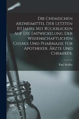 Die chemischen Arzneimittel der letzten 113 Jahre mit Rückblicken auf die Entwickelung der wissenschaftlichen Chemie und Pharmazie für Apotheker, Ärzte und Chemiker. - Paul Siedler