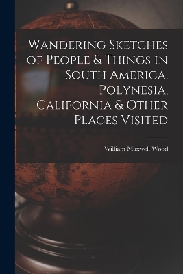 Wandering Sketches of People & Things in South America, Polynesia, California & Other Places Visited - William Maxwell Wood