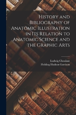 History and Bibliography of Anatomic Illustration in Its Relation to Anatomic Science and the Graphic Arts - Ludwig Choulant, Fielding Hudson Garrison