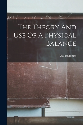 The Theory And Use Of A Physical Balance - James Walker