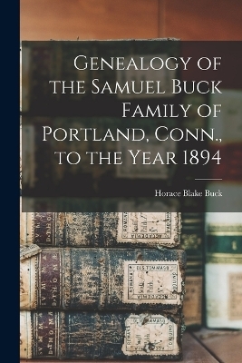 Genealogy of the Samuel Buck Family of Portland, Conn., to the Year 1894 - Horace Blake Buck