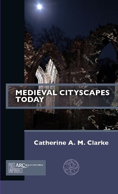 Medieval Cityscapes Today - Catherine A. M. Clarke