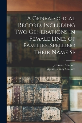 A Genealogical Record, Including two Generations in Female Lines of Families, Spelling Their Name Sp - Jeremiah Spofford, Aphia Tenney Spofford