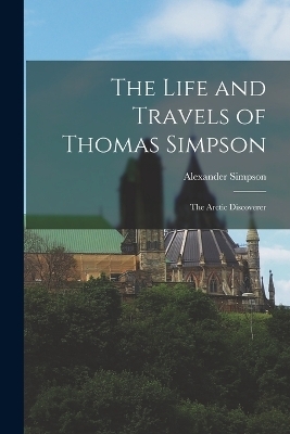 The Life and Travels of Thomas Simpson - Alexander Simpson