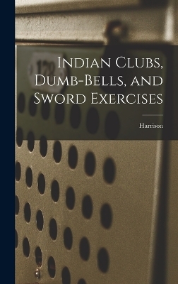 Indian Clubs, Dumb-bells, and Sword Exercises - 