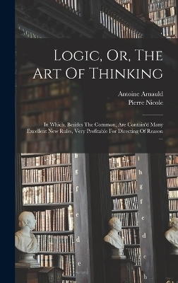Logic, Or, The Art Of Thinking - Arnauld Antoine 1612-1694, Pierre Nicole