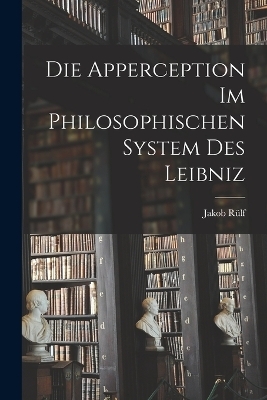 Die Apperception Im Philosophischen System Des Leibniz - Jakob Rülf