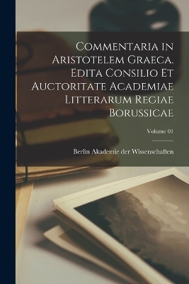 Commentaria in Aristotelem Graeca. Edita Consilio et Auctoritate Academiae Litterarum Regiae Borussicae; Volume 01 - 