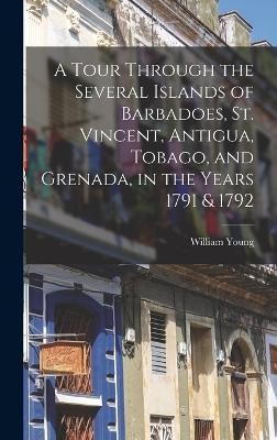 A Tour Through the Several Islands of Barbadoes, St. Vincent, Antigua, Tobago, and Grenada, in the Years 1791 & 1792 - William Young