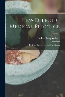 New Eclectic Medical Practice; Designed for Students and Practitioners; Volume 1 - Herbert Tracy Webster