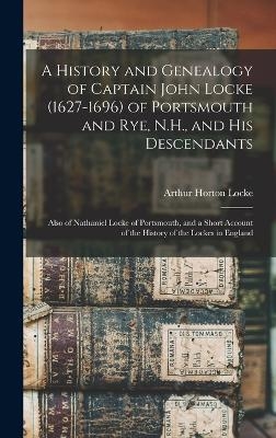 A History and Genealogy of Captain John Locke (1627-1696) of Portsmouth and Rye, N.H., and his Descendants; Also of Nathaniel Locke of Portsmouth, and a Short Account of the History of the Lockes in England - Arthur Horton Locke