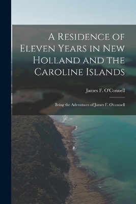 A Residence of Eleven Years in New Holland and the Caroline Islands - James F O'Connell