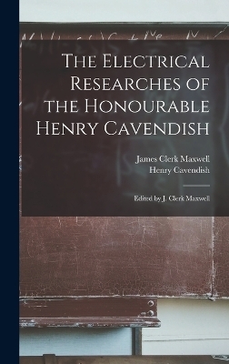 The Electrical Researches of the Honourable Henry Cavendish; Edited by J. Clerk Maxwell - James Clerk Maxwell, Henry Cavendish