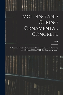 Molding and Curing Ornamental Concrete; a Practical Treatise Covering the Various Methods of Preparing the Molds and Filling With the Concrete Mixture - A A B 1879 Houghton