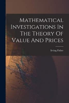 Mathematical Investigations In The Theory Of Value And Prices - Irving Fisher
