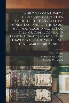 Family Memorial. Part 1. Genealogy of Fourteen Families of the Early Settlers of New-England, of the Names of Alden, Adams, Arnold, Bass, Billings, Capen, Copeland, French, Hobart, Jackson, Paine, Thayer, Wales and White ... All These Families are More Or - Elisha Thayer, Samuel White Thayer, Stephen W Jackson