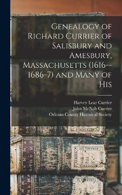 Genealogy of Richard Currier of Salisbury and Amesbury, Massachusetts (1616--1686-7) and Many of His - John McNab Currier, Harvey Lear Currier