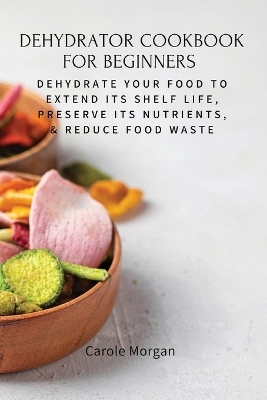 Dehydrator Cookbook for Beginners -  Carole Morgan