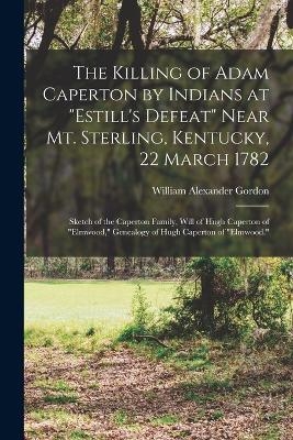 The Killing of Adam Caperton by Indians at "Estill's Defeat" Near Mt. Sterling, Kentucky, 22 March 1782; Sketch of the Caperton Family, Will of Hugh Caperton of "Elmwood," Genealogy of Hugh Caperton of "Elmwood." - William Alexander Gordon