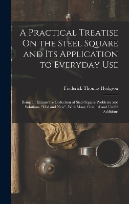 A Practical Treatise On the Steel Square and Its Application to Everyday Use - Frederick Thomas Hodgson