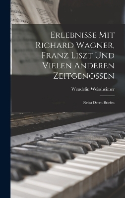 Erlebnisse Mit Richard Wagner, Franz Liszt Und Vielen Anderen Zeitgenossen - Wendelin Weissheimer