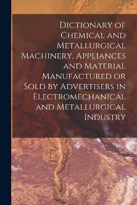 Dictionary of Chemical and Metallurgical Machinery, Appliances and Material Manufactured or Sold by Advertisers in Electromechanical and Metallurgical Industry -  Anonymous