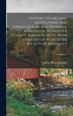 Historic Homes and Institutions and Genealogical and Personal Memoirs of Worcester County, Massachusetts, With a History of Worcester Society of Antiquity; Volume 1 - Ellery Bicknell Crane