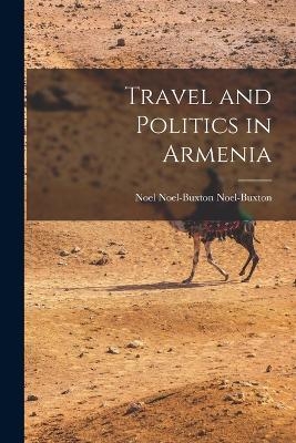 Travel and Politics in Armenia - Noel Noel-Buxton Noel-Buxton