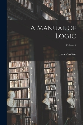 A Manual of Logic; Volume 2 - James Welton